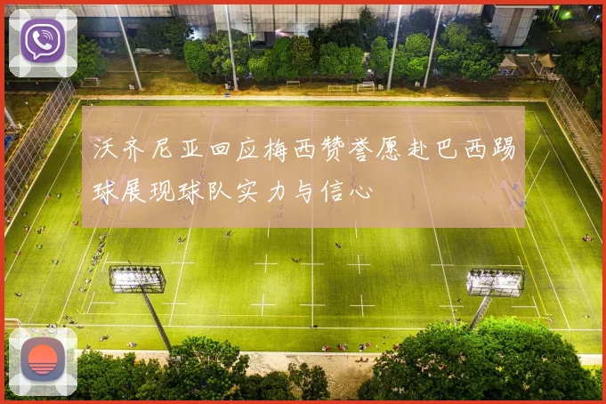 沃齐尼亚回应梅西赞誉愿赴巴西踢球展现球队实力与信心