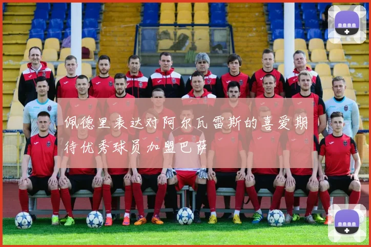 佩德里表达对阿尔瓦雷斯的喜爱期待优秀球员加盟巴萨