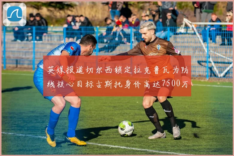 英媒报道切尔西锁定拉克鲁瓦为防线核心目标古斯托身价高达7500万镑