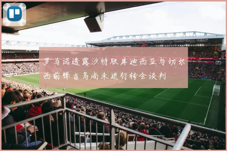 罗马诺透露沙特联库迪西亚与切尔西前锋吉乌尚未进行转会谈判