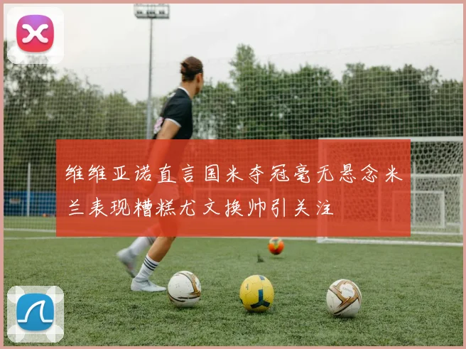 维维亚诺直言国米夺冠毫无悬念米兰表现糟糕尤文换帅引关注