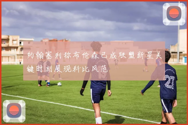 约翰塞利称布伦森已成联盟新星关键时刻展现科比风范