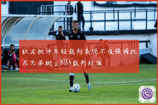 狄龙批评年轻裁判表现不佳强调托尼兄弟树立NBA裁判标准