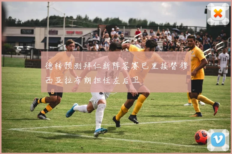 德转预测拜仁新阵容赛巴里接替穆西亚拉布朗担任左后卫