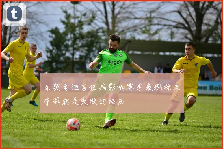 东契奇坦言伤病影响赛季表现称未夺冠就是失败的经历