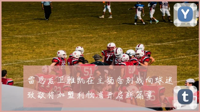 雷恩后卫雅凯在主场告别战向球迷致敬将加盟利物浦开启新篇章