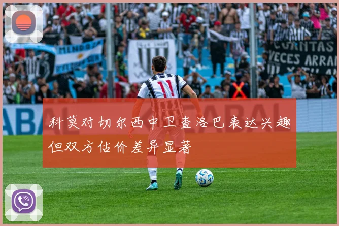 科莫对切尔西中卫查洛巴表达兴趣但双方估价差异显著