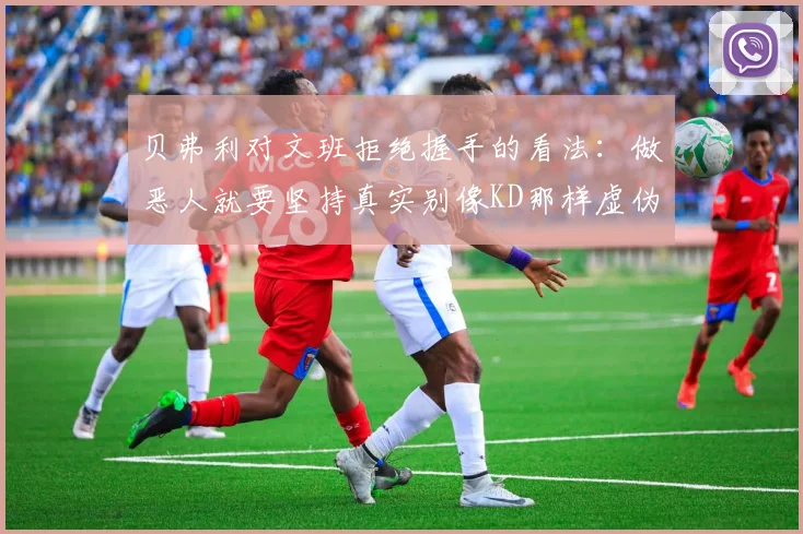 贝弗利对文班拒绝握手的看法：做恶人就要坚持真实别像KD那样虚伪